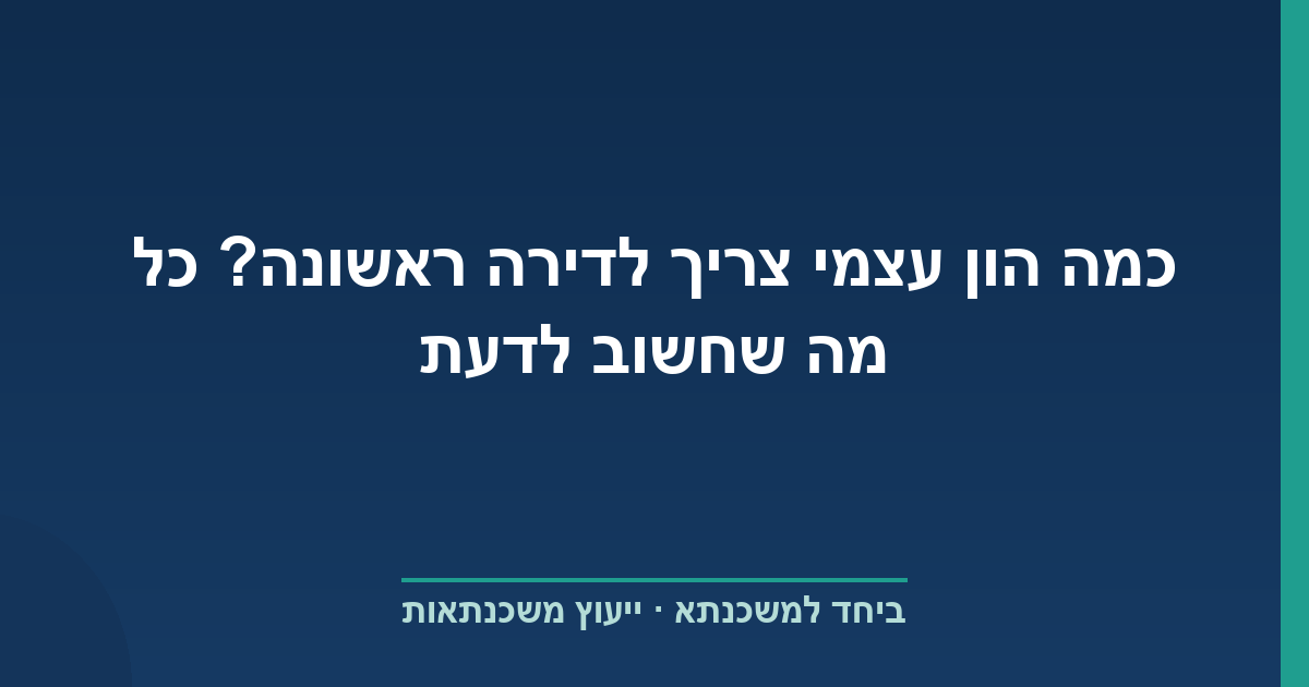 כמה הון עצמי צריך לדירה ראשונה? כל מה שחשוב לדעת
