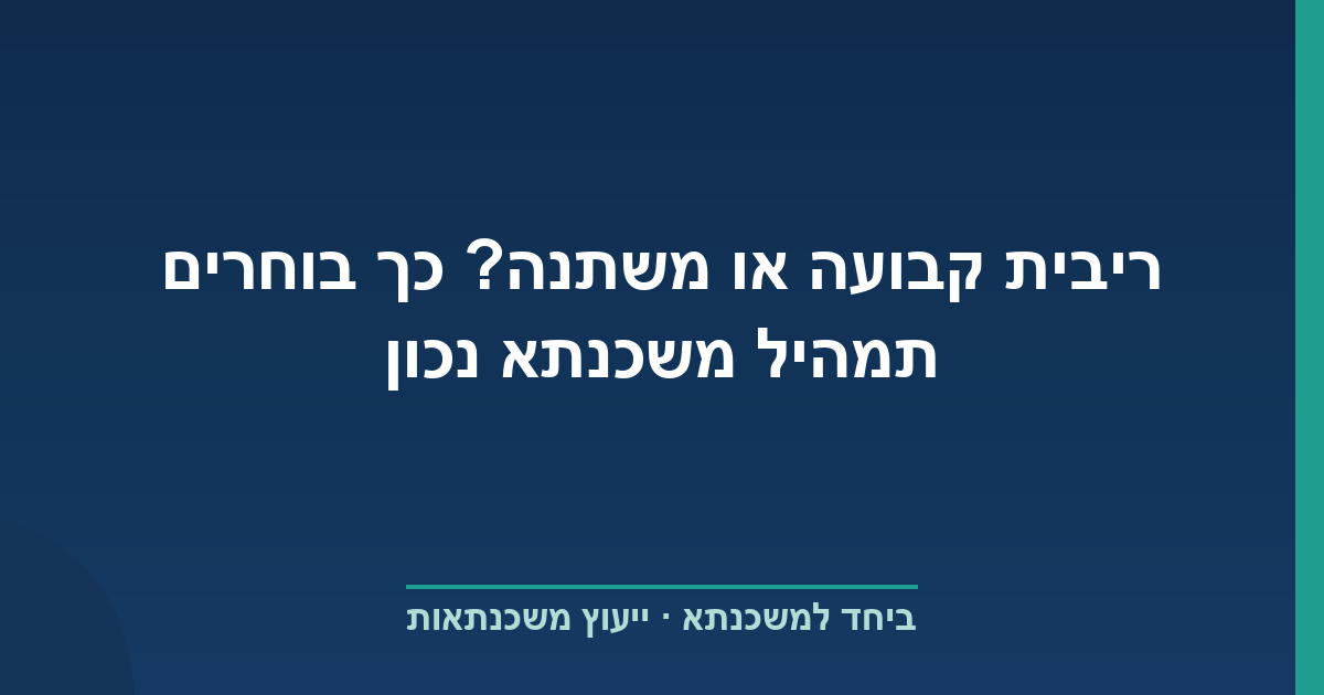 ריבית קבועה או משתנה? כך בוחרים תמהיל משכנתא נכון